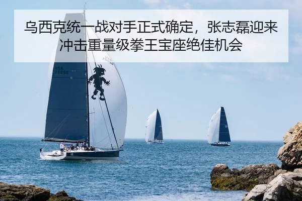 乌西克统一战对手正式确定，张志磊迎来冲击重量级拳王宝座绝佳机会